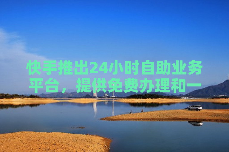 快手推出24小时自助业务平台，提供免费办理和一元购买10000播放量服务。