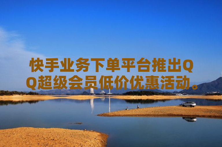 快手业务下单平台推出QQ超级会员低价优惠活动。