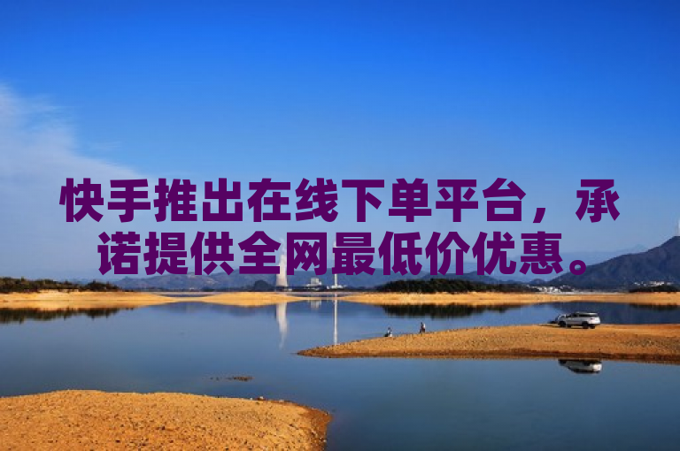 快手推出在线下单平台，承诺提供全网最低价优惠。