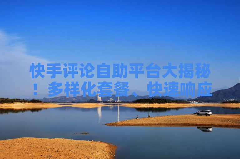 快手评论自助平台大揭秘！多样化套餐、快速响应，助力创作者提升作品热度。