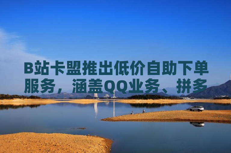 B站卡盟推出低价自助下单服务，涵盖QQ业务、拼多多助力及抖音赞等平台。