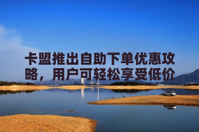 卡盟推出自助下单优惠攻略，用户可轻松享受低价服务。