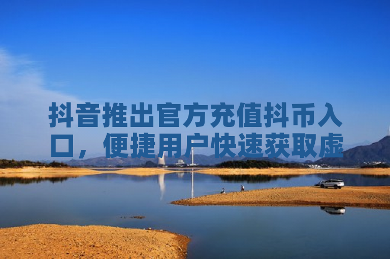 抖音推出官方充值抖币入口，便捷用户快速获取虚拟货币。