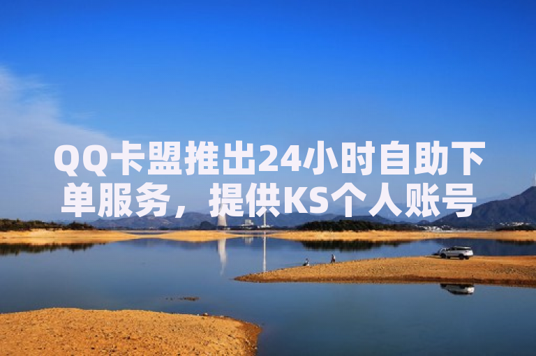 QQ卡盟推出24小时自助下单服务，提供KS个人账号及抖音评论业务。