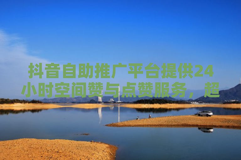 抖音自助推广平台提供24小时空间赞与点赞服务，超低价秒到账。