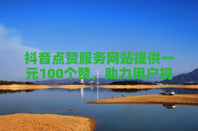 抖音点赞服务网站提供一元100个赞，助力用户视频上热门。