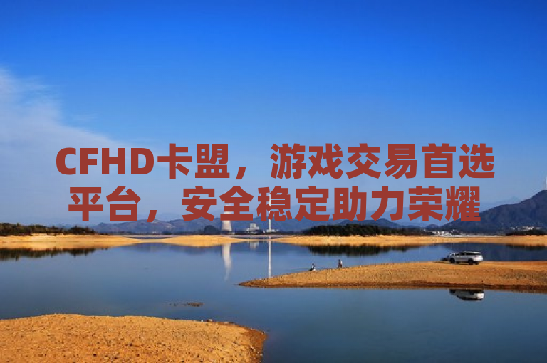 CFHD卡盟，游戏交易首选平台，安全稳定助力荣耀枪王梦。