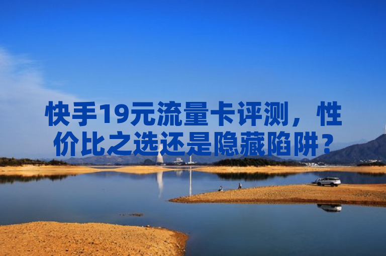 快手19元流量卡评测，性价比之选还是隐藏陷阱？