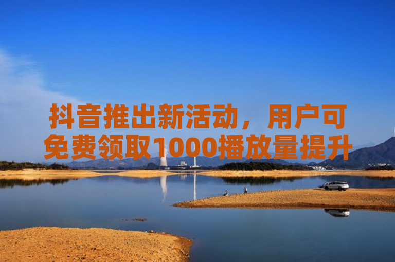 抖音推出新活动，用户可免费领取1000播放量提升视频曝光。