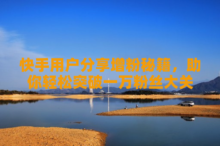 快手用户分享增粉秘籍，助你轻松突破一万粉丝大关。