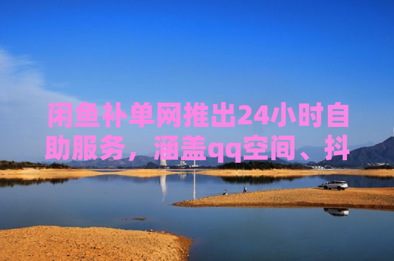 闲鱼补单网推出24小时自助服务，涵盖qq空间、抖音等多平台业务。