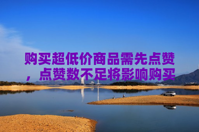 购买超低价商品需先点赞,点赞数不足将影响购买资格。