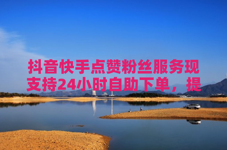 抖音快手点赞粉丝服务现支持24小时自助下单，提供便捷的在线购买体验。