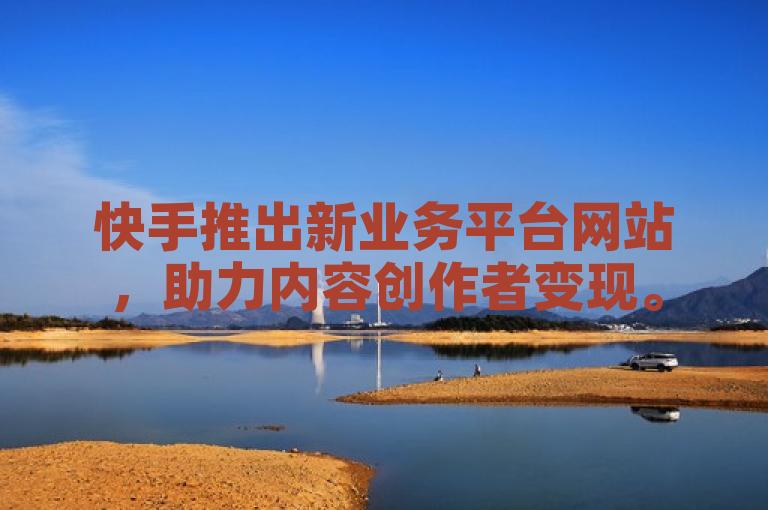 快手推出新业务平台网站，助力内容创作者变现。