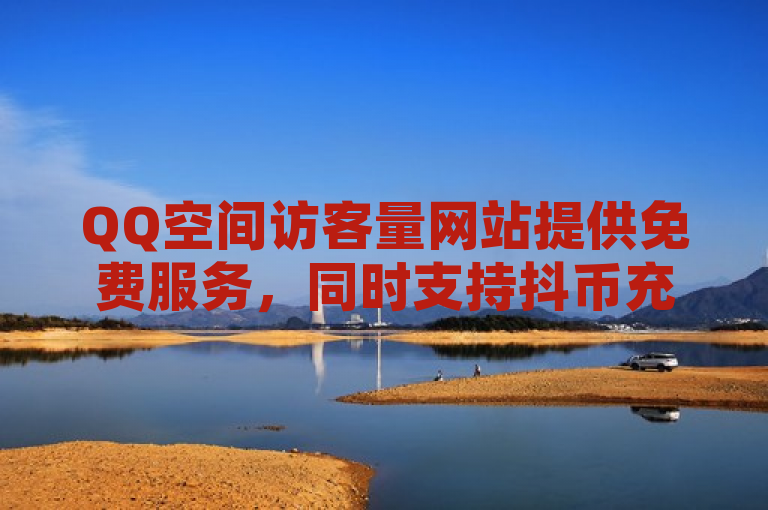 QQ空间访客量网站提供免费服务，同时支持抖币充值和抖音粉丝增长。