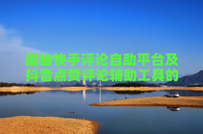 揭秘快手评论自助平台及抖音点赞评论辅助工具的低价业务。