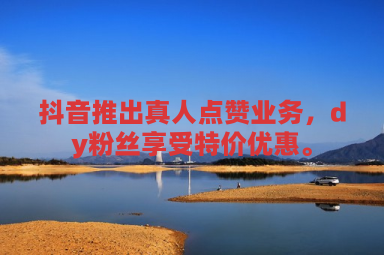 抖音推出真人点赞业务，dy粉丝享受特价优惠。