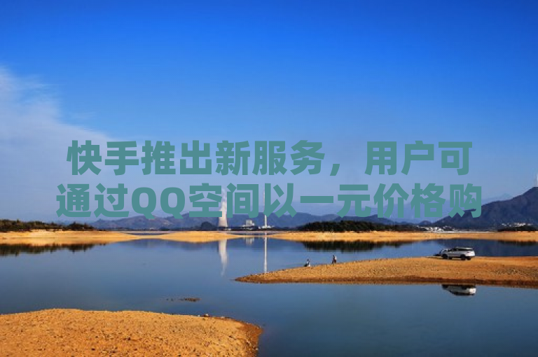 快手推出新服务，用户可通过QQ空间以一元价格购买点赞，快速增加点赞数量。