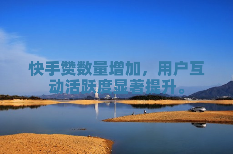 快手赞数量增加，用户互动活跃度显著提升。