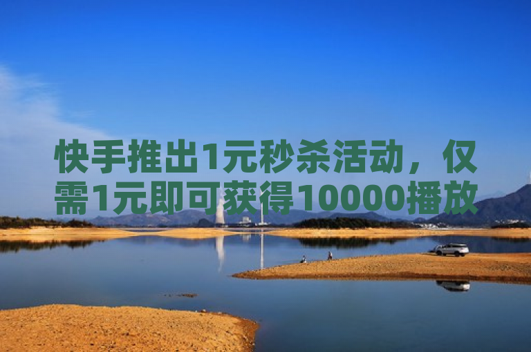 快手推出1元秒杀活动，仅需1元即可获得10000播放量及100个赞。