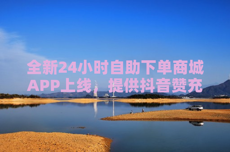 全新24小时自助下单商城APP上线，提供抖音赞充值、QQ空间访问量及说说秒赞服务。