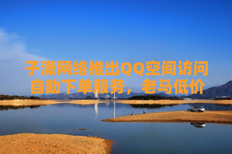 子潇网络推出QQ空间访问自助下单服务，老马低价提供QQ说说业务。
