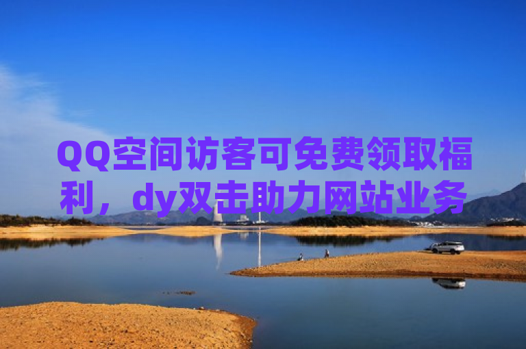 QQ空间访客可免费领取福利，dy双击助力网站业务增长。