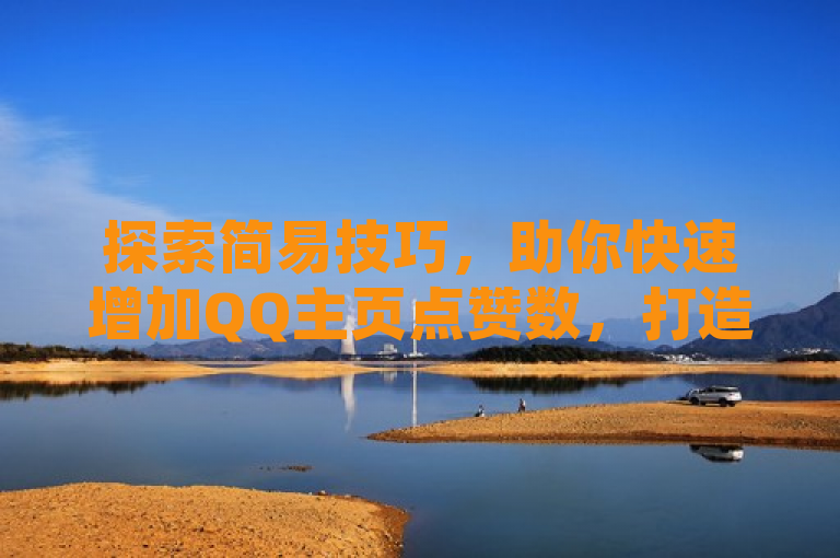 探索简易技巧，助你快速增加QQ主页点赞数，打造个性吸睛空间。