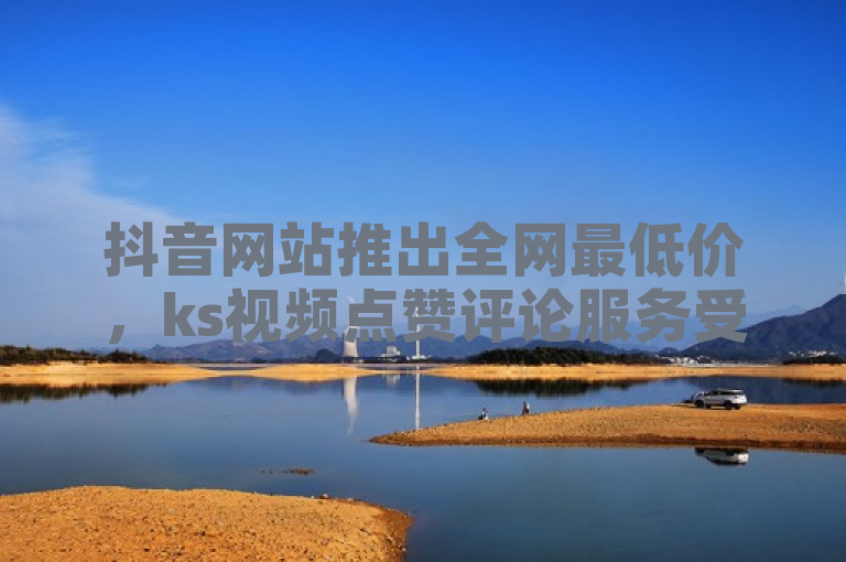 抖音网站推出全网最低价，ks视频点赞评论服务受热捧。