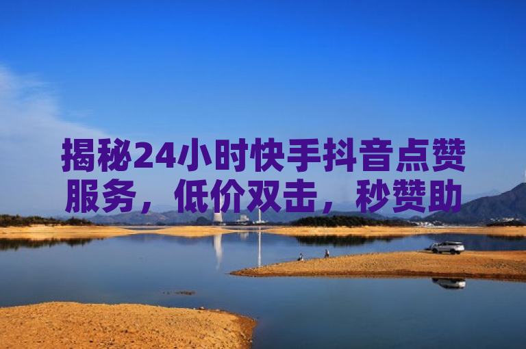 揭秘24小时快手抖音点赞服务，低价双击，秒赞助手QQ直播不封号平台