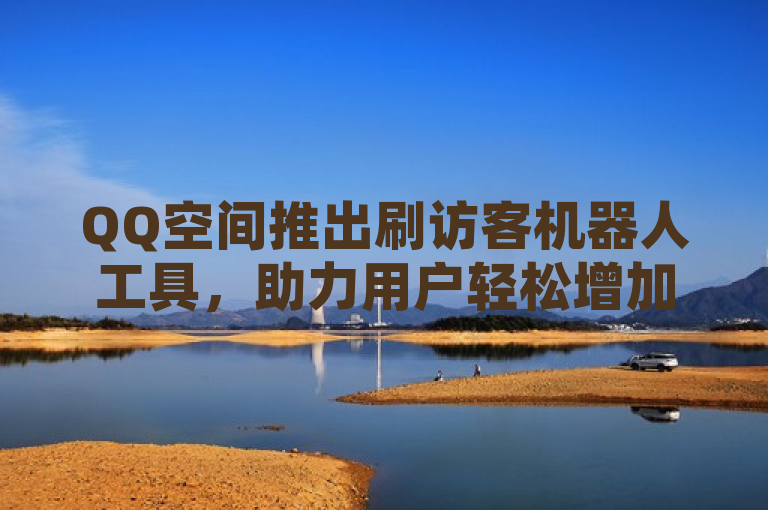 QQ空间推出刷访客机器人工具，助力用户轻松增加访问量。