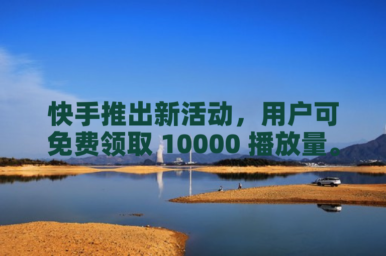 快手推出新活动，用户可免费领取 10000 播放量。