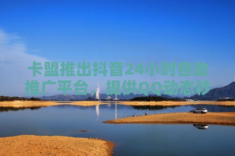 卡盟推出抖音24小时自助推广平台，提供QQ动态秒赞及空间说说赞服务。