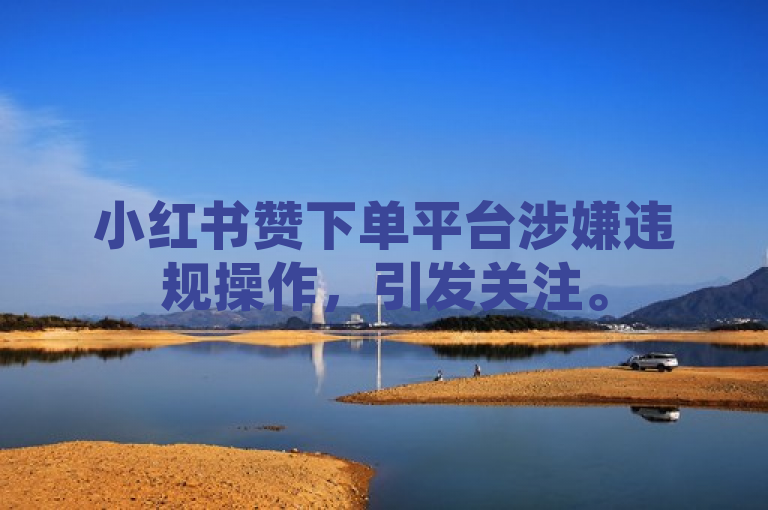小红书赞下单平台涉嫌违规操作，引发关注。
