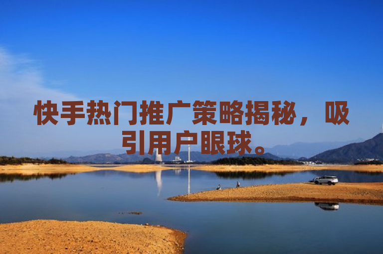 快手热门推广策略揭秘，吸引用户眼球。