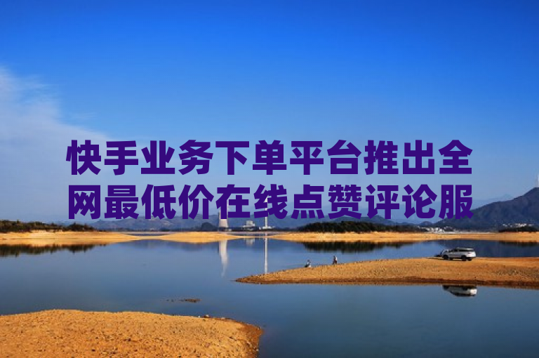 快手业务下单平台推出全网最低价在线点赞评论服务，dyks自助平台助力用户探索无限可能。