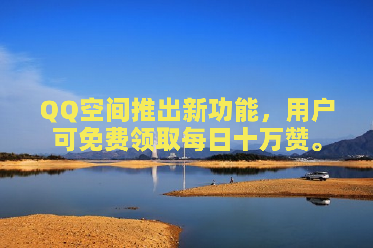 QQ空间推出新功能，用户可免费领取每日十万赞。