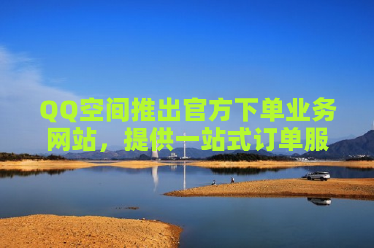 QQ空间推出官方下单业务网站，提供一站式订单服务。