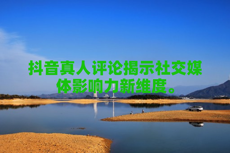 抖音真人评论揭示社交媒体影响力新维度。