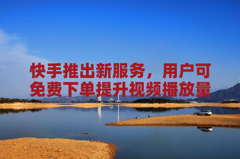 快手推出新服务，用户可免费下单提升视频播放量。