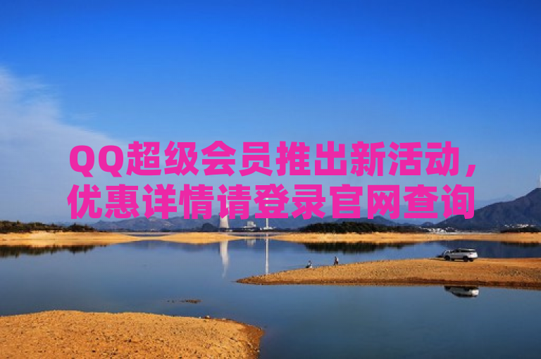 QQ超级会员推出新活动，优惠详情请登录官网查询。