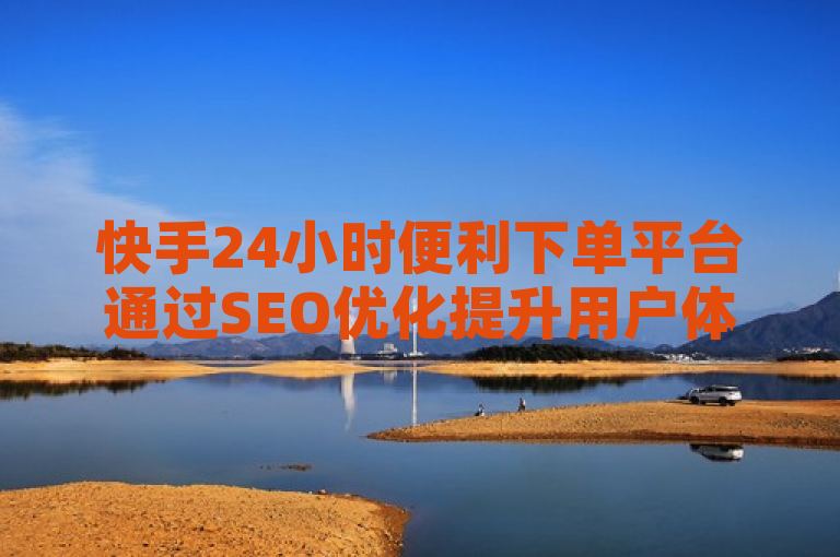 快手24小时便利下单平台通过SEO优化提升用户体验，实现全天候自助服务。