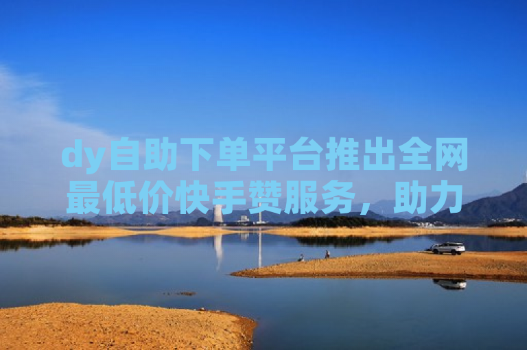 dy自助下单平台推出全网最低价快手赞服务，助力用户轻松提升社交媒体影响力。