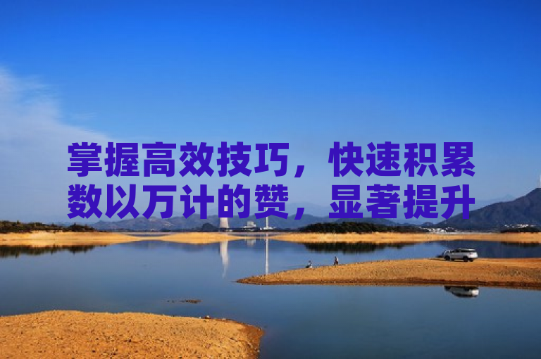掌握高效技巧，快速积累数以万计的赞，显著提升QQ主页的曝光度与影响力。