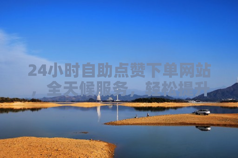 24小时自助点赞下单网站，全天候服务，轻松提升社交媒体互动。
