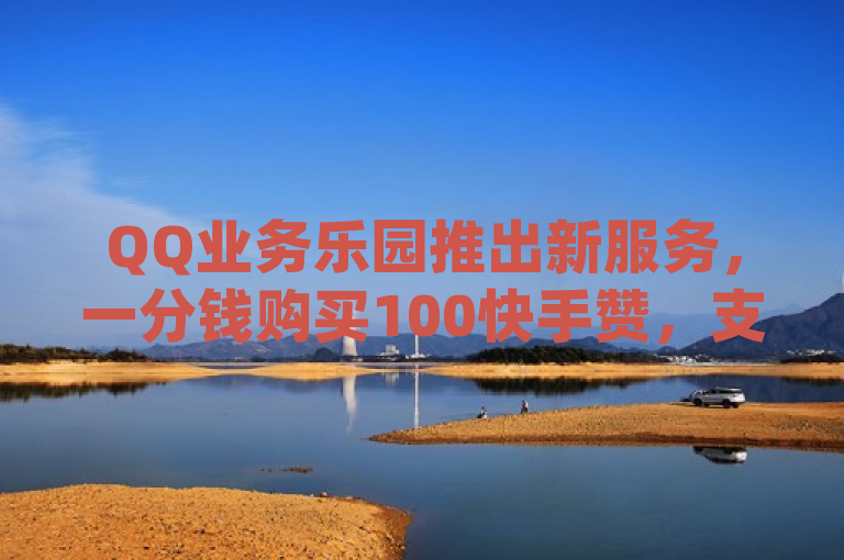 QQ业务乐园推出新服务，一分钱购买100快手赞，支持卡盟自助下单dy小号和ks秒赞点赞。