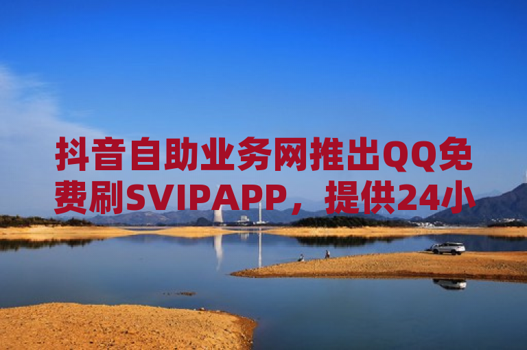 抖音自助业务网推出QQ免费刷SVIPAPP，提供24小时到账的抖音点赞充值服务及qq名片十万赞网站。