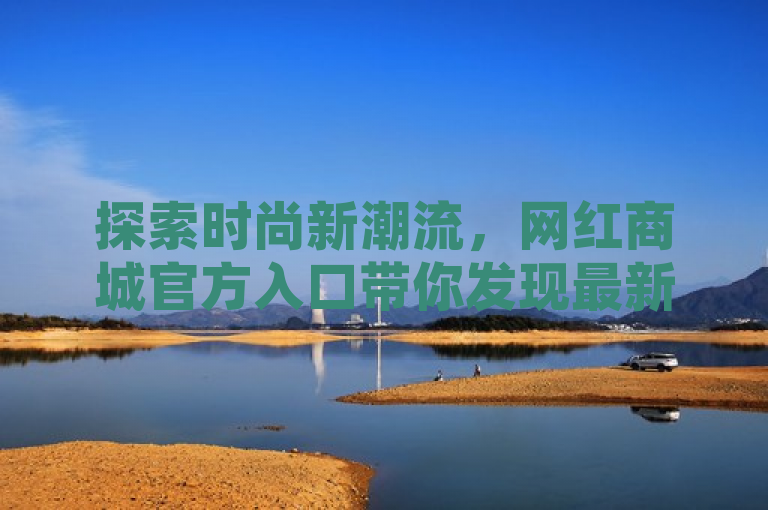 探索时尚新潮流，网红商城官方入口带你发现最新好物！