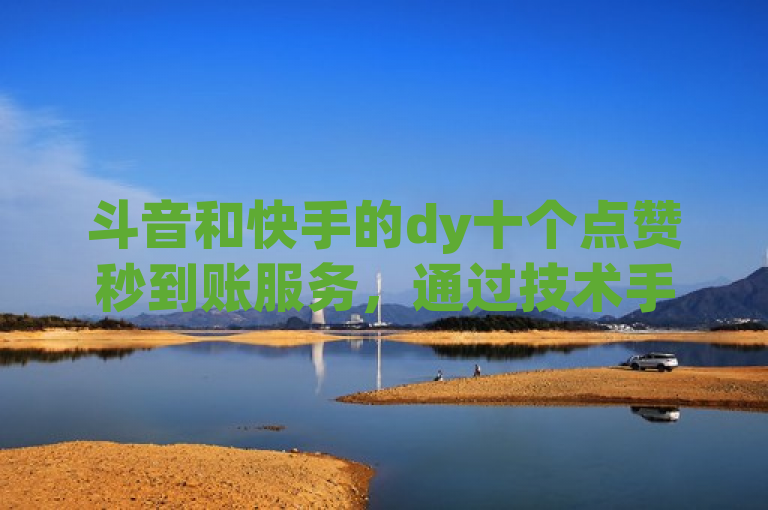 斗音和快手的dy十个点赞秒到账服务，通过技术手段实现快速增加用户点赞量，提升了互动效率。
