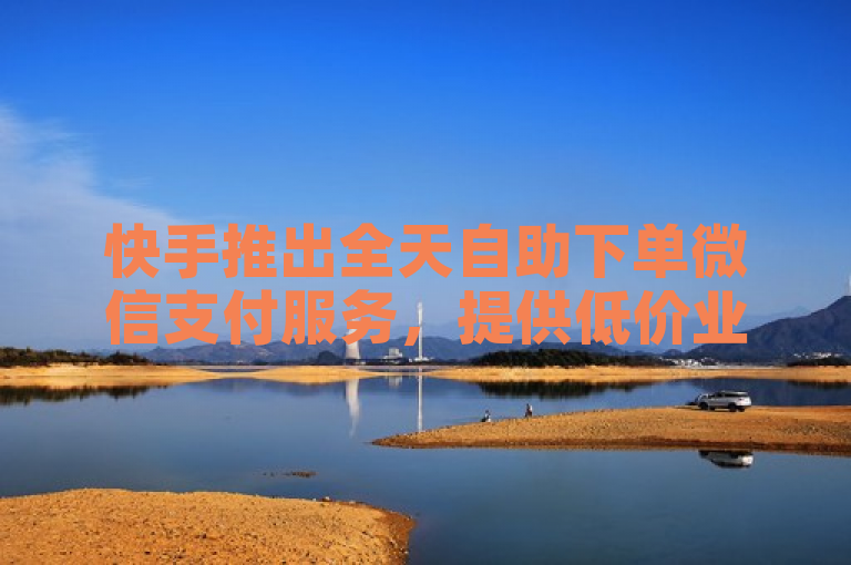 快手推出全天自助下单微信支付服务，提供低价业务下单平台。